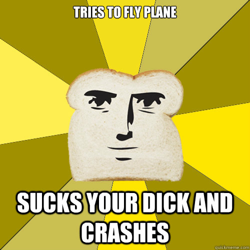 TRIES TO FLY PLANE SUCKS YOUR DICK AND CRASHES - TRIES TO FLY PLANE SUCKS YOUR DICK AND CRASHES  Breadfriend