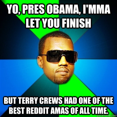 Yo, Pres Obama, I'mma let you finish But Terry Crews had one of the best reddit AMAs of all time.  Interrupting Kanye