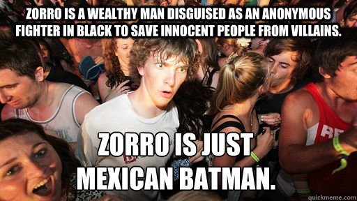 Zorro is a wealthy man disguised as an anonymous fighter in black to save innocent people from villains. Zorro is just 
Mexican Batman.  Sudden Clarity Clarence