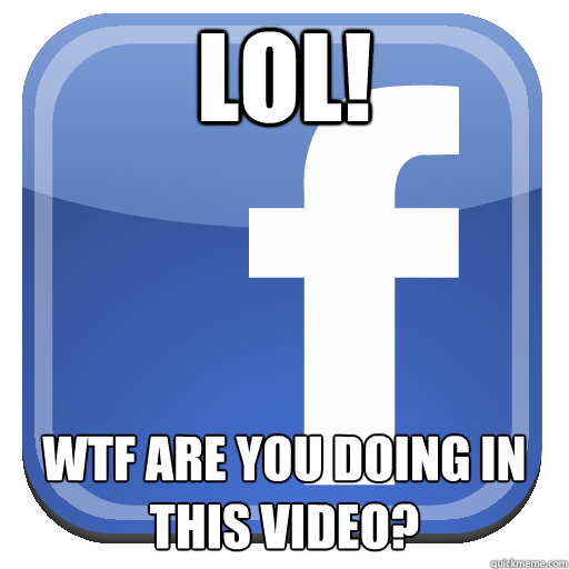 LOL! wtf are you doing in this video?  Scumbag Facebook
