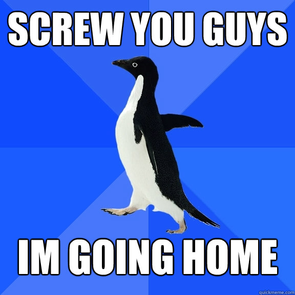 Screw you guys Im going home  Socially Awkward Penguin