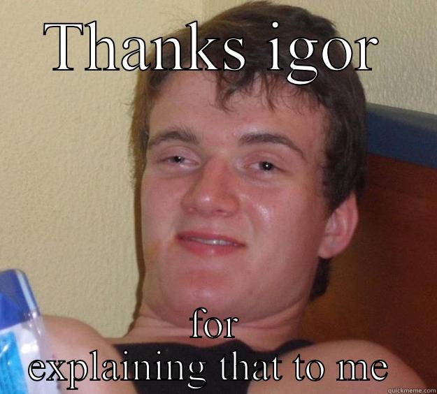 THANKS IGOR FOR EXPLAINING THAT TO ME  10 Guy