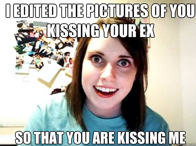 I edited the pictures of you  kissing your ex so that you are kissing me - I edited the pictures of you  kissing your ex so that you are kissing me  overly attached gf