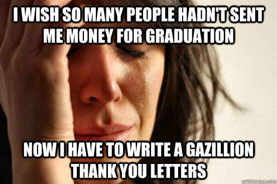 I wish so many people hadn't sent me money for graduation now i have to write a gazillion thank you letters  First World Problems