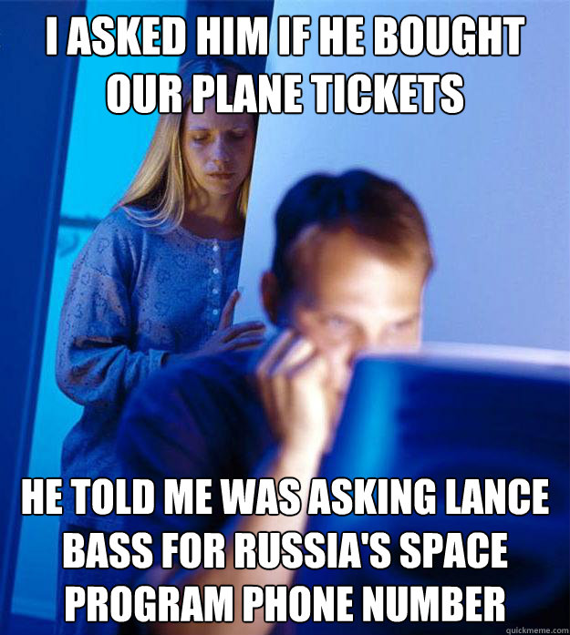 I asked him if he bought our plane tickets He told me was asking Lance Bass for Russia's space program phone number  Redditors Wife