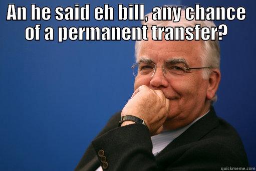 AN HE SAID EH BILL, ANY CHANCE OF A PERMANENT TRANSFER?  Misc