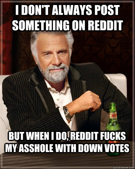 I don't always post something on reddit but when I do, reddit fucks my asshole with down votes  The Most Interesting Man In The World