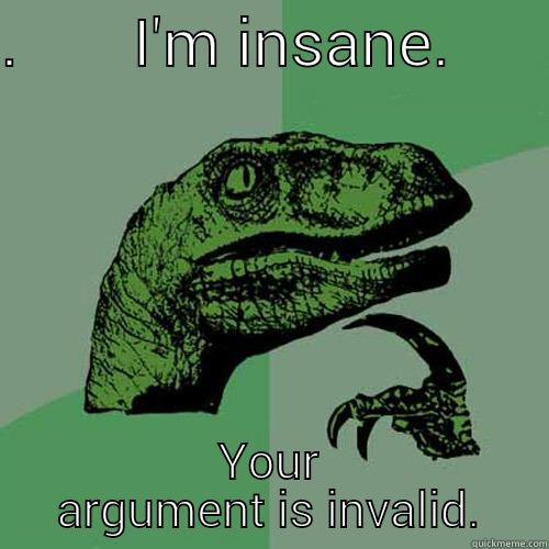 .       I'M INSANE.       YOUR ARGUMENT IS INVALID. Philosoraptor