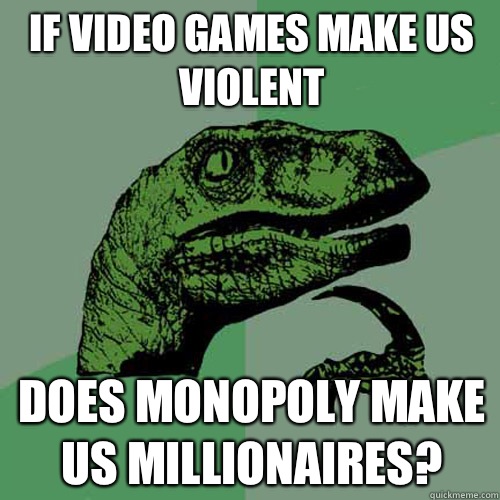 If video games make us violent Does Monopoly make us millionaires?   Philosoraptor