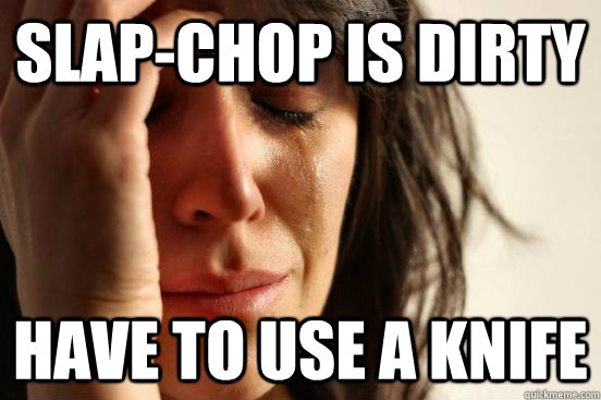 slap-chop is dirty have to use a knife - slap-chop is dirty have to use a knife  First World Problems