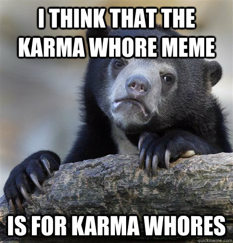 I think that the karma whore meme is for karma whores  Confession Bear