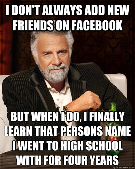 I don't always add new friends on facebook but when I do, i finally learn that persons name I went to high school with for four years  The Most Interesting Man In The World
