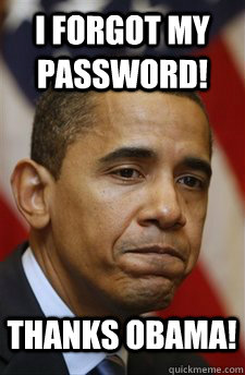 i forgot my password! Thanks Obama!  Everything Is Barack Obamas Fault