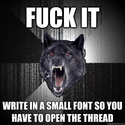 fuck it write in a small font so you have to open the thread  Insanity Wolf