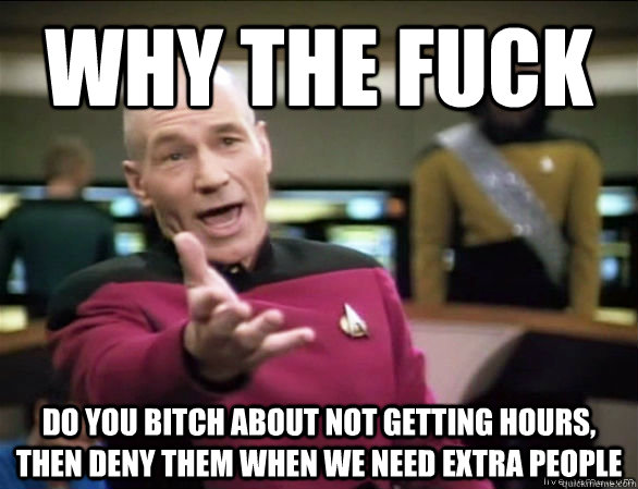 why the fuck Do you bitch about not getting hours, then deny them when we need extra people  Annoyed Picard HD