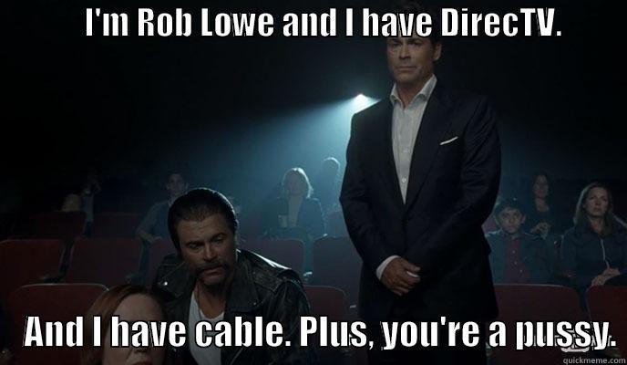directv pussy -              I'M ROB LOWE AND I HAVE DIRECTV.                                                                      AND I HAVE CABLE. PLUS, YOU'RE A PUSSY. Misc