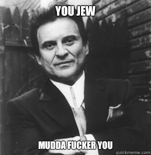 You Jew  Mudda fucker you   The Joe Pesci Mode