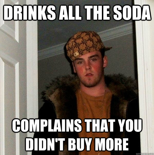 Drinks all the soda Complains that you didn't buy more  Scumbag Steve