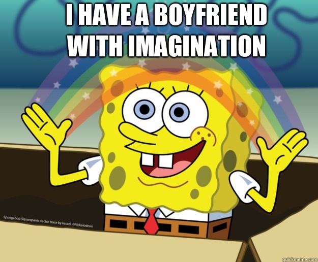 I have a boyfriend with Imagination
  Spongebob Imagination