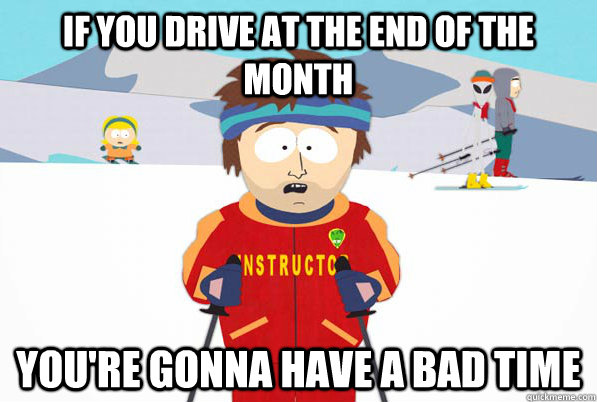 if you drive at the end of the month You're gonna have a bad time  Bad Time Ski Instructor