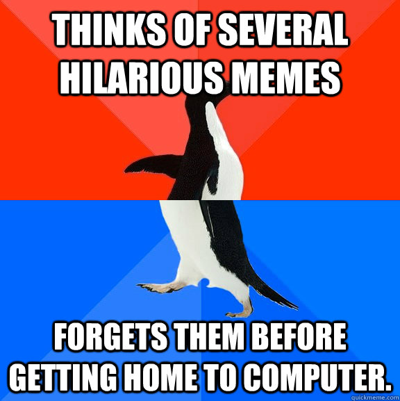 Thinks of several hilarious memes Forgets them before getting home to computer.  Socially Awesome Awkward Penguin