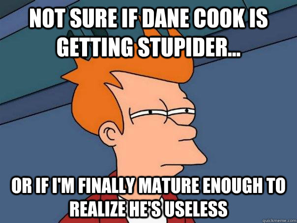 Not sure if Dane Cook is getting stupider... Or if i'm finally mature enough to realize he's useless  Futurama Fry