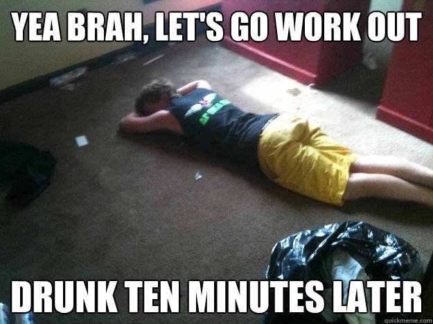 Yea brah, let's go work out Drunk ten minutes later  The BoCo Bro