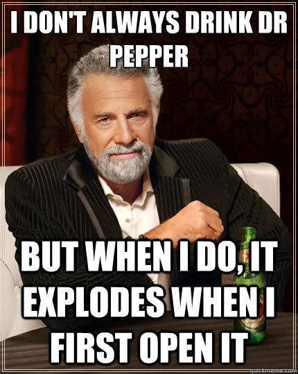 I don't always drink DR pepper But when i do, it explodes when I first open it  The Most Interesting Man In The World