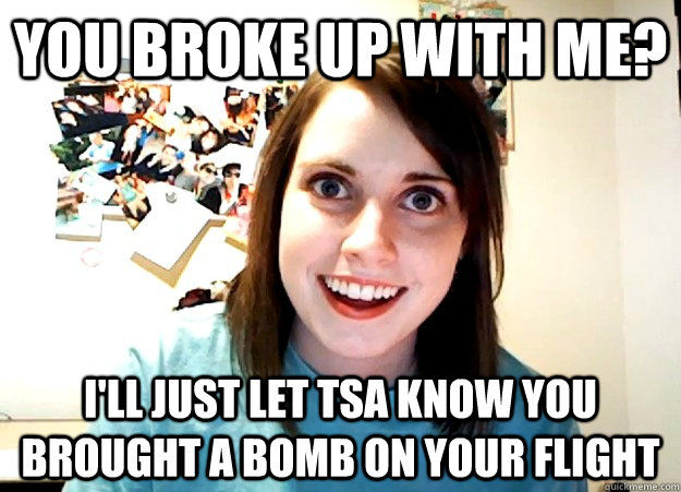 You broke up with me? i'll just let tsa know you brought a bomb on your flight  Overly Attached Girlfriend