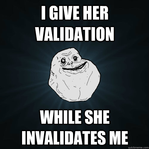 I give her validation while she invalidates me - I give her validation while she invalidates me  Forever Alone
