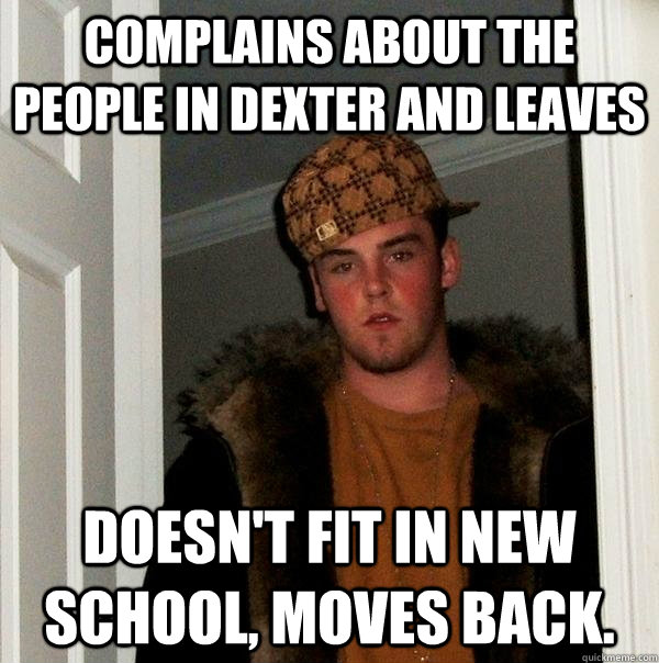 Complains about the people in Dexter and leaves Doesn't fit in new school, moves back.  Scumbag Steve