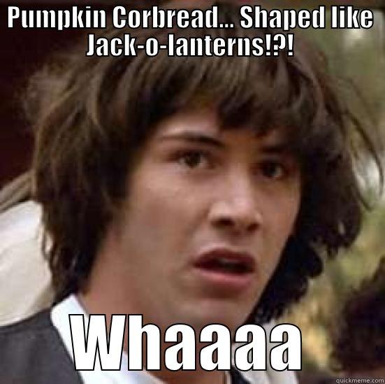 PUMPKIN CORBREAD... SHAPED LIKE JACK-O-LANTERNS!?! WHAAAA conspiracy keanu