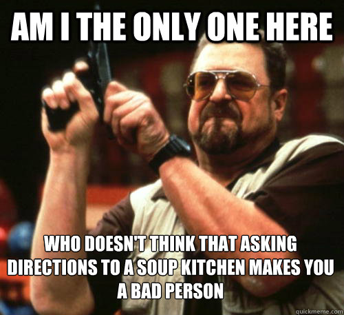 Am i the only one here Who doesn't think that asking directions to a soup kitchen makes you a bad person   Am I The Only One Around Here
