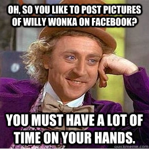 Oh, so you like to post pictures of willy wonka on facebook? You must have a lot of time on your hands. - Oh, so you like to post pictures of willy wonka on facebook? You must have a lot of time on your hands.  WIlly Wonka Gabe