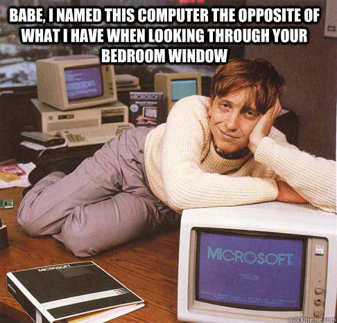 Babe, i named this computer the opposite of what i have when looking through your bedroom window   Dreamy Bill Gates