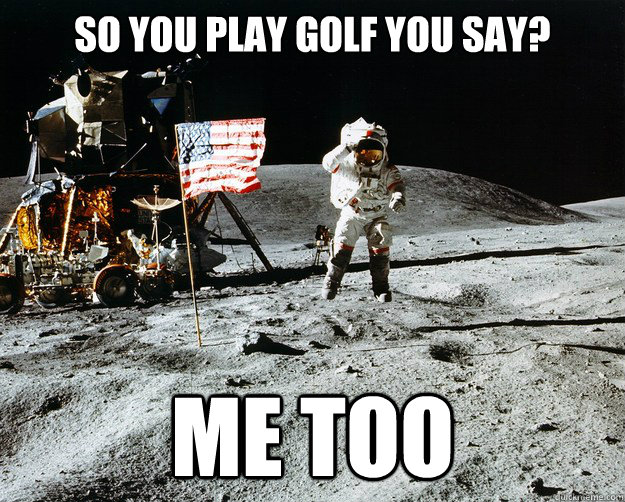 so you play golf you say? me too  Unimpressed Astronaut