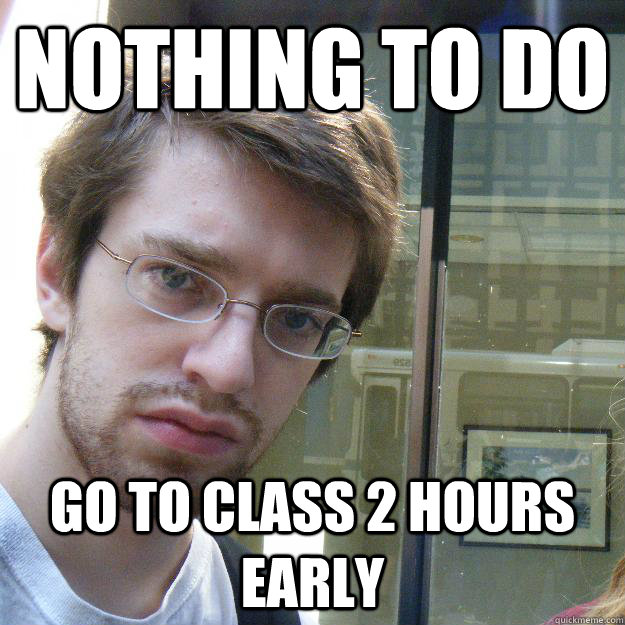 nothing to do go to class 2 hours early  Awkward roommate