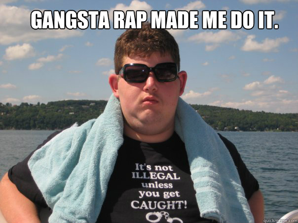 Gangsta rap made me do it.  gangsta rap