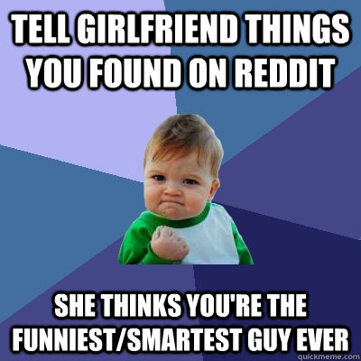 Tell girlfriend things you found on reddit She thinks you're the funniest/smartest guy ever  Success Kid