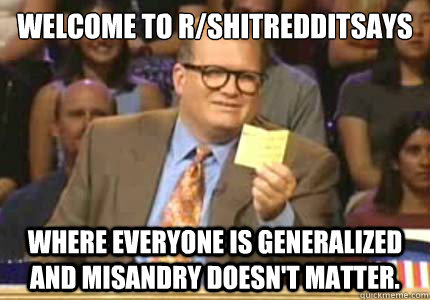 Welcome to ‎r/ShitRedditSays Where everyone is generalized and misandry doesn't matter.  Whose Line