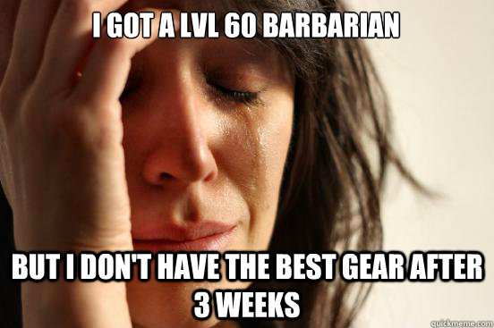 I got a lvl 60 Barbarian But I don't have the best gear after 3 weeks  First World Problems