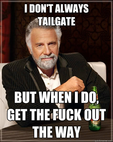 i don't always
tailgate but when i do,
get the fuck out the way  The Most Interesting Man In The World