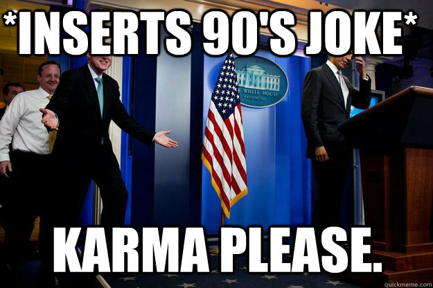 *inserts 90's joke* karma please.  Inappropriate Timing Bill Clinton