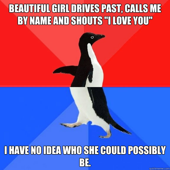 Beautiful girl drives past, calls me by name and shouts 