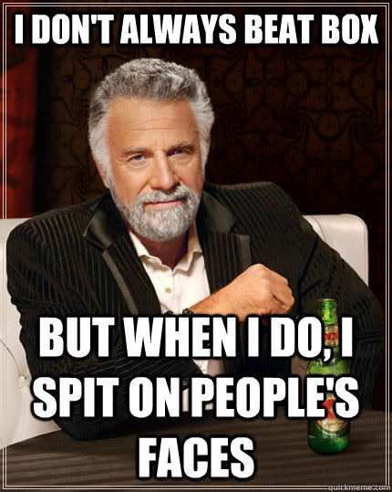 i don't always beat box but when i do, i spit on people's faces  The Most Interesting Man In The World