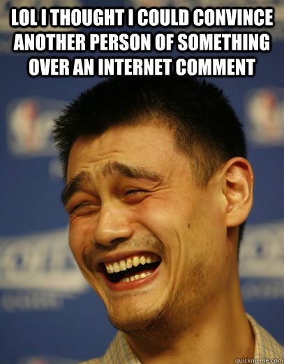 lol I thought I could convince another person of something over an internet comment  - lol I thought I could convince another person of something over an internet comment   Yao Ming