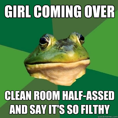 Girl coming over clean room half-assed and say it's so filthy  Foul Bachelor Frog