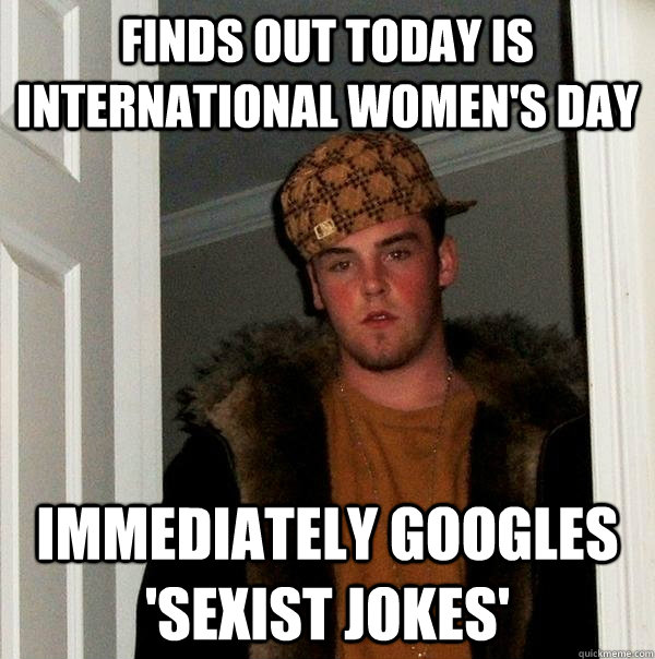 Finds out today is International Women's Day Immediately Googles 'sexist jokes' - Finds out today is International Women's Day Immediately Googles 'sexist jokes'  Scumbag Steve