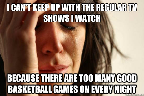 I Can't keep up with the regular tv shows i watch because there are too many good basketball games on every night  First World Problems