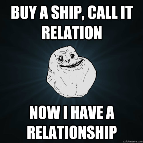 buy a ship, call it relation now i have a relationship  Forever Alone